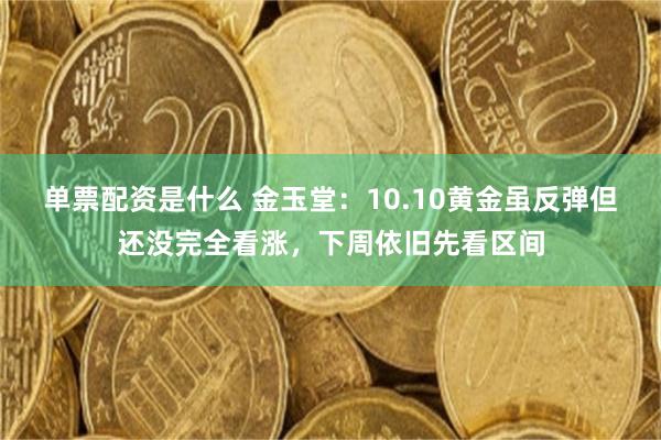 单票配资是什么 金玉堂：10.10黄金虽反弹但还没完全看涨，下周依旧先看区间