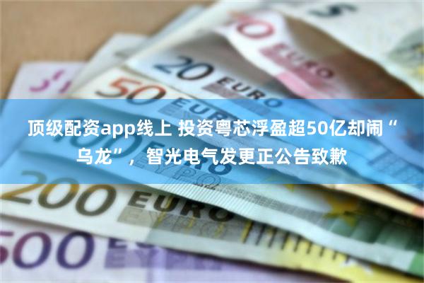 顶级配资app线上 投资粤芯浮盈超50亿却闹“乌龙”，智光电气发更正公告致歉